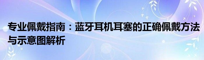 专业佩戴指南：蓝牙耳机耳塞的正确佩戴方法与示意图解析