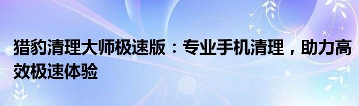 猎豹清理大师极速版：专业手机清理，助力高效极速体验