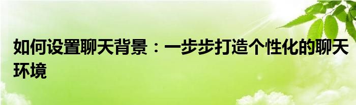 如何设置聊天背景：一步步打造个性化的聊天环境