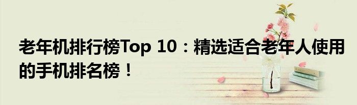 老年机排行榜Top 10：精选适合老年人使用的手机排名榜！