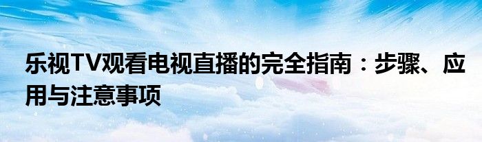 乐视TV观看电视直播的完全指南：步骤、应用与注意事项