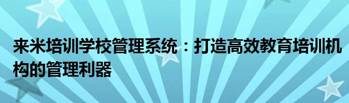 来米培训学校管理系统：打造高效教育培训机构的管理利器