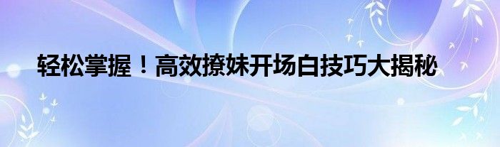 轻松掌握！高效撩妹开场白技巧大揭秘