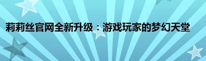 莉莉丝官网全新升级：游戏玩家的梦幻天堂