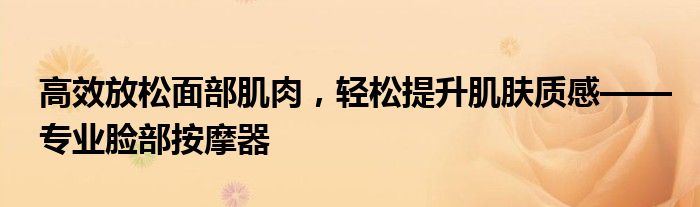 高效放松面部肌肉，轻松提升肌肤质感——专业脸部按摩器