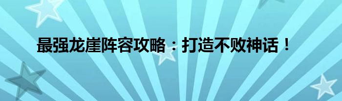 最强龙崖阵容攻略：打造不败神话！