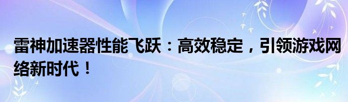 雷神加速器性能飞跃：高效稳定，引领游戏网络新时代！