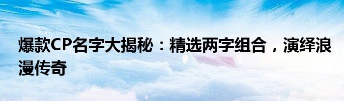 爆款CP名字大揭秘：精选两字组合，演绎浪漫传奇