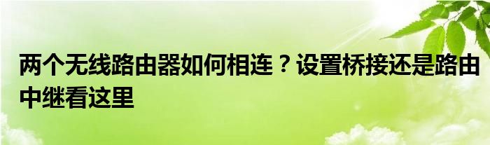 两个无线路由器如何相连？设置桥接还是路由中继看这里