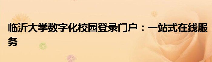 临沂大学数字化校园登录门户：一站式在线服务