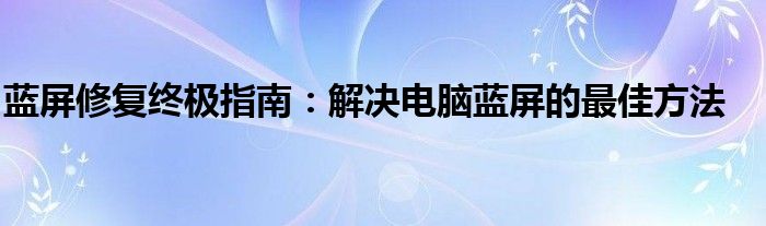 蓝屏修复终极指南：解决电脑蓝屏的最佳方法