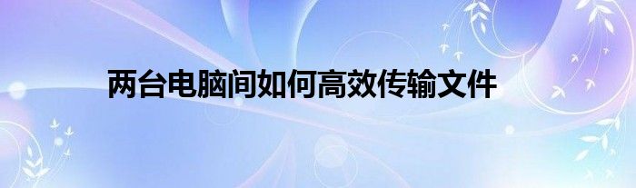 两台电脑间如何高效传输文件