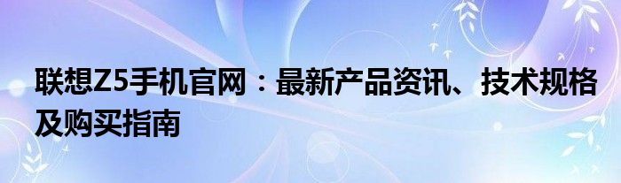 联想Z5手机官网：最新产品资讯、技术规格及购买指南