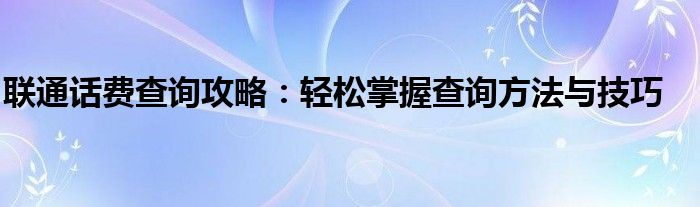 联通话费查询攻略：轻松掌握查询方法与技巧