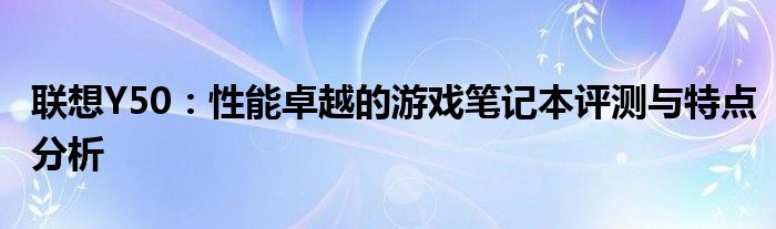 联想Y50：性能卓越的游戏笔记本评测与特点分析