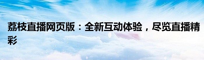 荔枝直播网页版：全新互动体验，尽览直播精彩