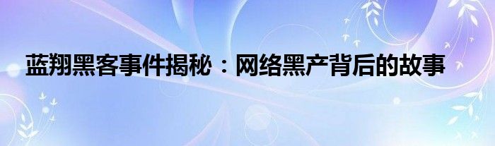 蓝翔黑客事件揭秘：网络黑产背后的故事