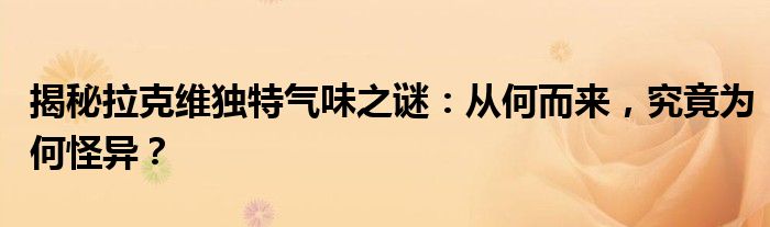 揭秘拉克维独特气味之谜：从何而来，究竟为何怪异？