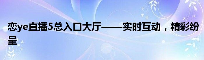 恋ye直播5总入口大厅——实时互动，精彩纷呈