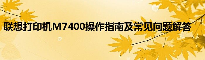 联想打印机M7400操作指南及常见问题解答