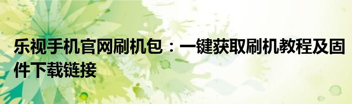 乐视手机官网刷机包：一键获取刷机教程及固件下载链接