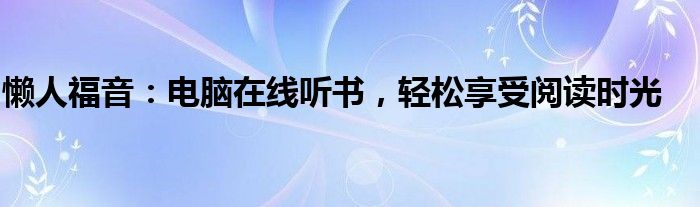 懒人福音：电脑在线听书，轻松享受阅读时光