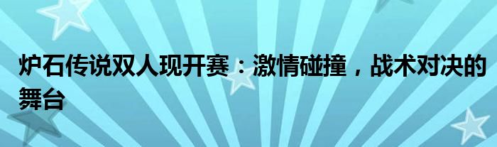 炉石传说双人现开赛：激情碰撞，战术对决的舞台