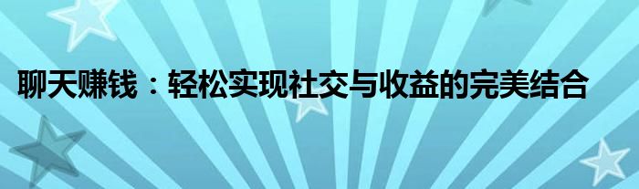 聊天赚钱：轻松实现社交与收益的完美结合