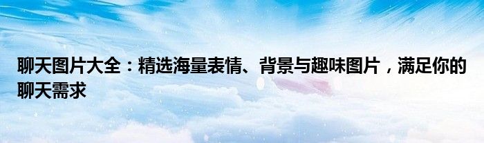 聊天图片大全：精选海量表情、背景与趣味图片，满足你的聊天需求