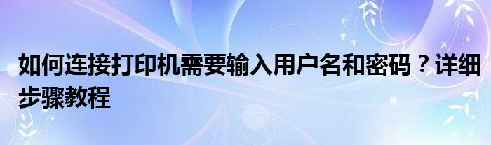 如何连接打印机需要输入用户名和密码？详细步骤教程