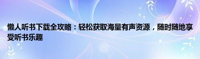 懒人听书下载全攻略：轻松获取海量有声资源，随时随地享受听书乐趣