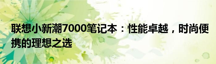 联想小新潮7000笔记本：性能卓越，时尚便携的理想之选