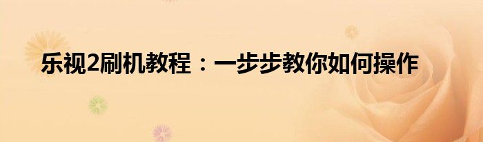 乐视2刷机教程：一步步教你如何操作