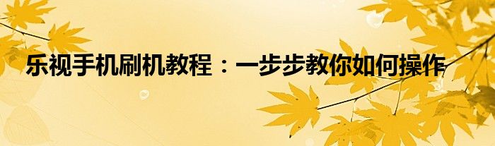 乐视手机刷机教程：一步步教你如何操作