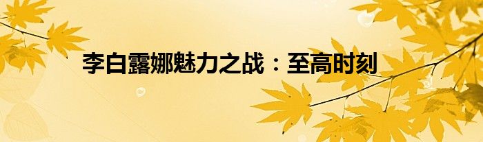 李白露娜魅力之战：至高时刻