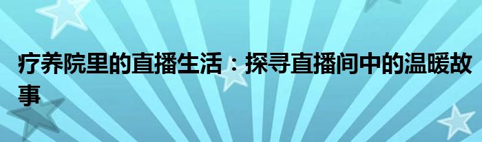 疗养院里的直播生活：探寻直播间中的温暖故事