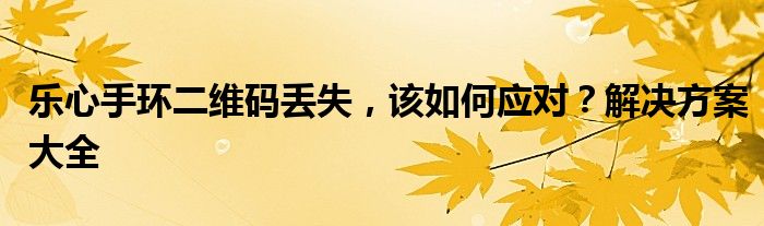 乐心手环二维码丢失，该如何应对？解决方案大全