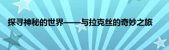 探寻神秘的世界——与拉克丝的奇妙之旅