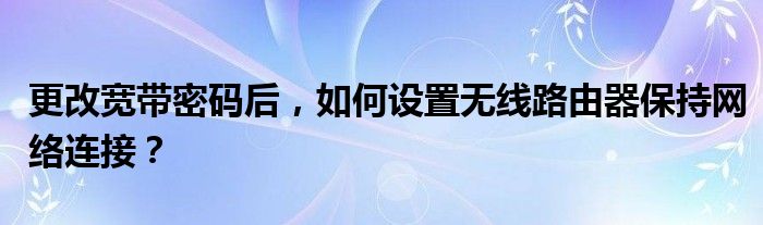 更改宽带密码后，如何设置无线路由器保持网络连接？