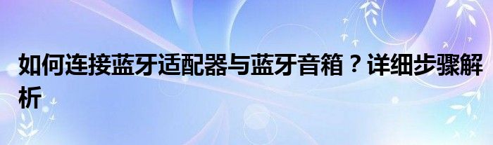 如何连接蓝牙适配器与蓝牙音箱？详细步骤解析