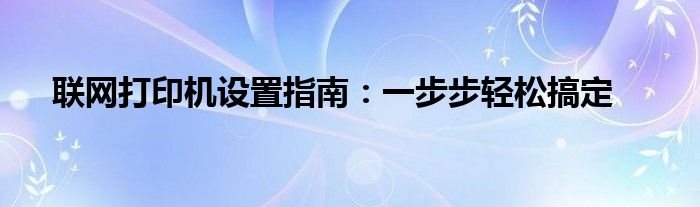 联网打印机设置指南：一步步轻松搞定