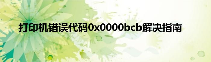 打印机错误代码0x0000bcb解决指南