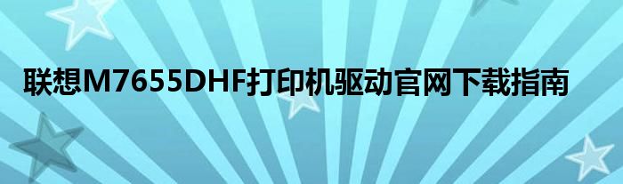 联想M7655DHF打印机驱动官网下载指南