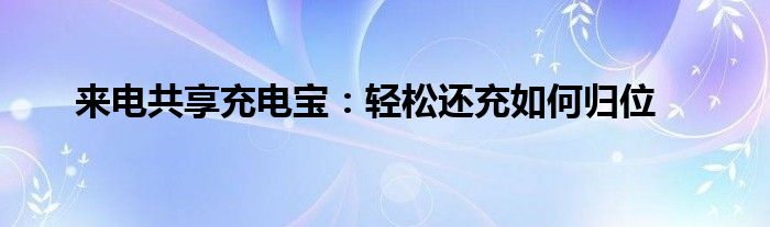 来电共享充电宝：轻松还充如何归位