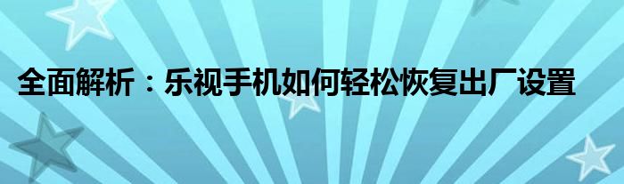 全面解析：乐视手机如何轻松恢复出厂设置