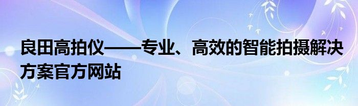 良田高拍仪——专业、高效的智能拍摄解决方案官方网站