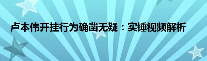 卢本伟开挂行为确凿无疑：实锤视频解析