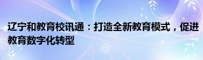 辽宁和教育校讯通：打造全新教育模式，促进教育数字化转型