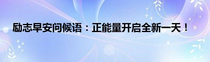 励志早安问候语：正能量开启全新一天！