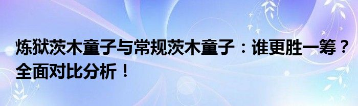 炼狱茨木童子与常规茨木童子：谁更胜一筹？全面对比分析！